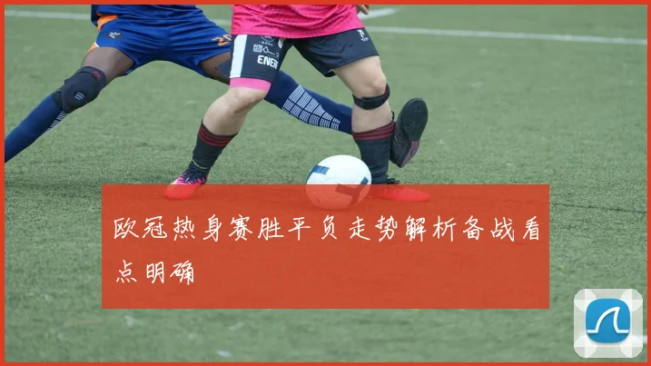 欧冠热身赛胜平负走势解析备战看点明确