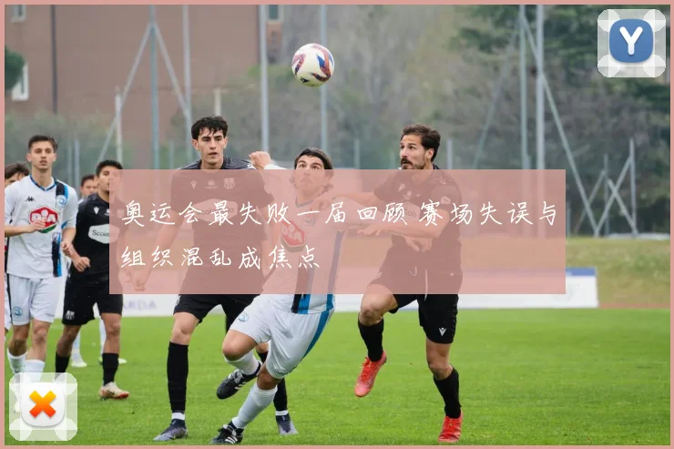奥运会最失败一届回顾 赛场失误与组织混乱成焦点