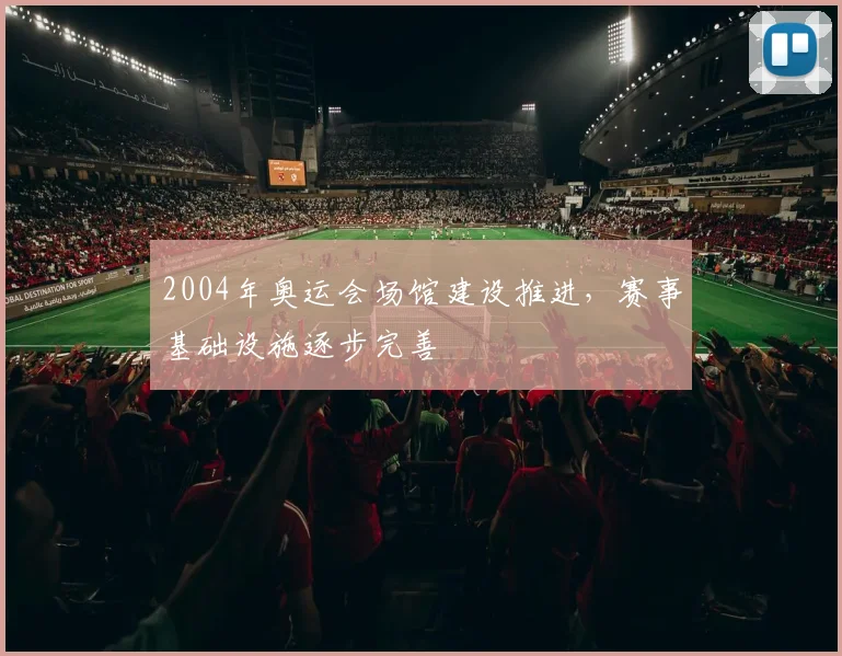 2004年奥运会场馆建设推进,赛事基础设施逐步完善