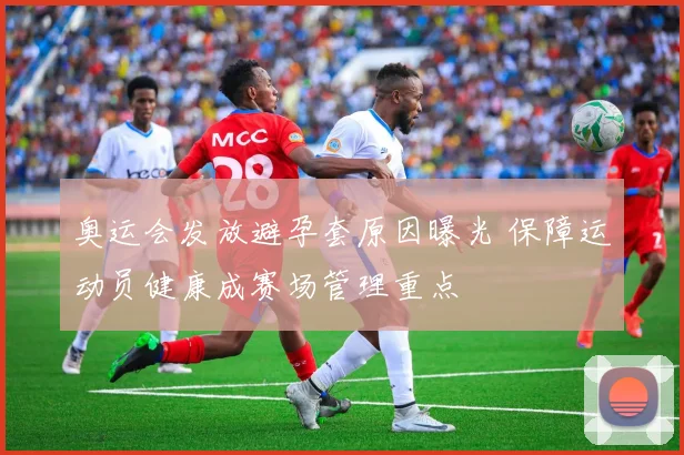 奥运会发放避孕套原因曝光 保障运动员健康成赛场管理重点