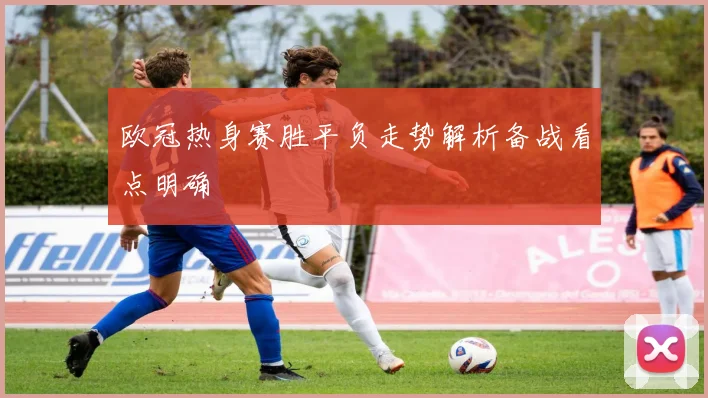 欧冠热身赛胜平负走势解析备战看点明确