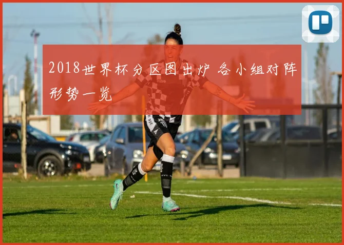 2018世界杯分区图出炉 各小组对阵形势一览