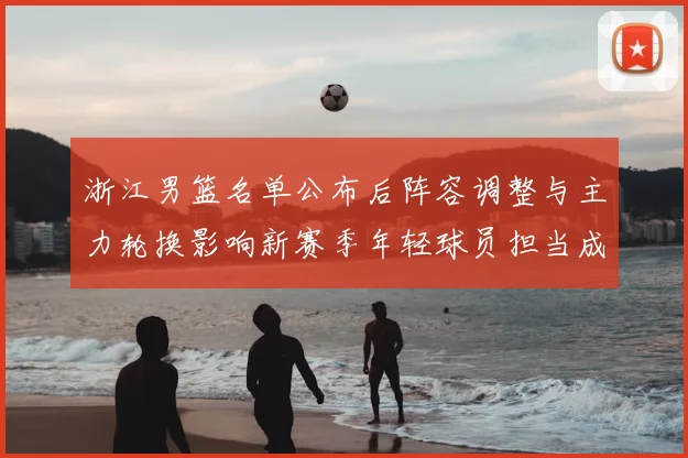 浙江男篮名单公布后阵容调整与主力轮换影响新赛季年轻球员担当成看点