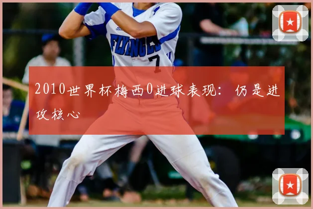 2010世界杯梅西0进球表现:仍是进攻核心