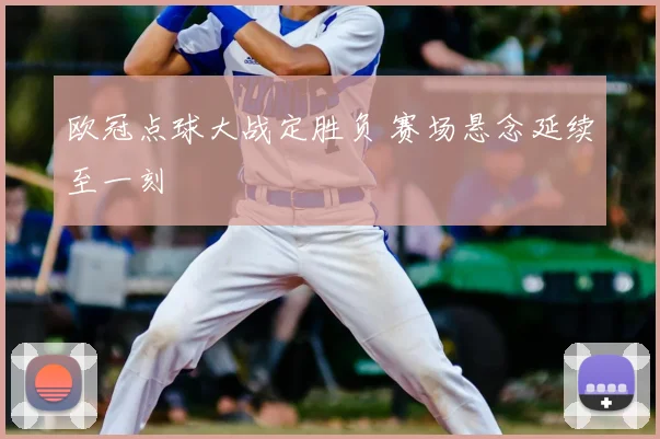 欧冠点球大战定胜负 赛场悬念延续至一刻