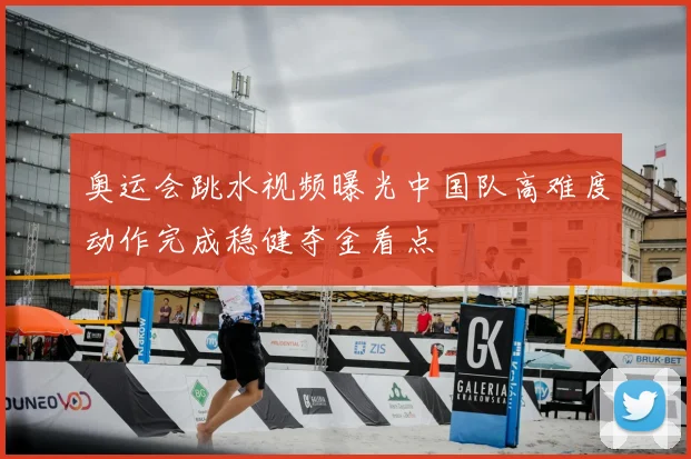 奥运会跳水视频曝光中国队高难度动作完成稳健夺金看点