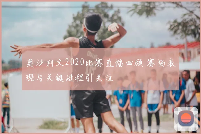 奥沙利文2020比赛直播回顾 赛场表现与关键进程引关注