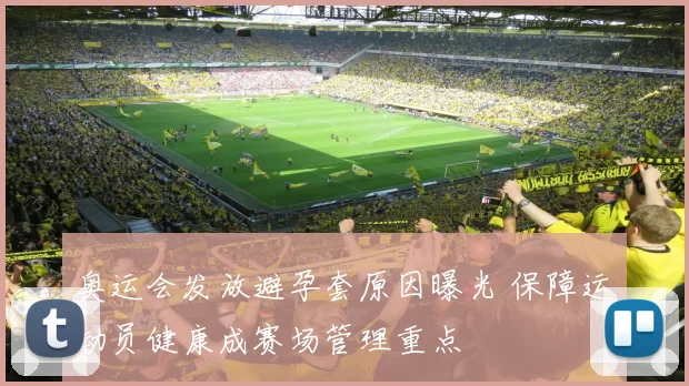奥运会发放避孕套原因曝光 保障运动员健康成赛场管理重点