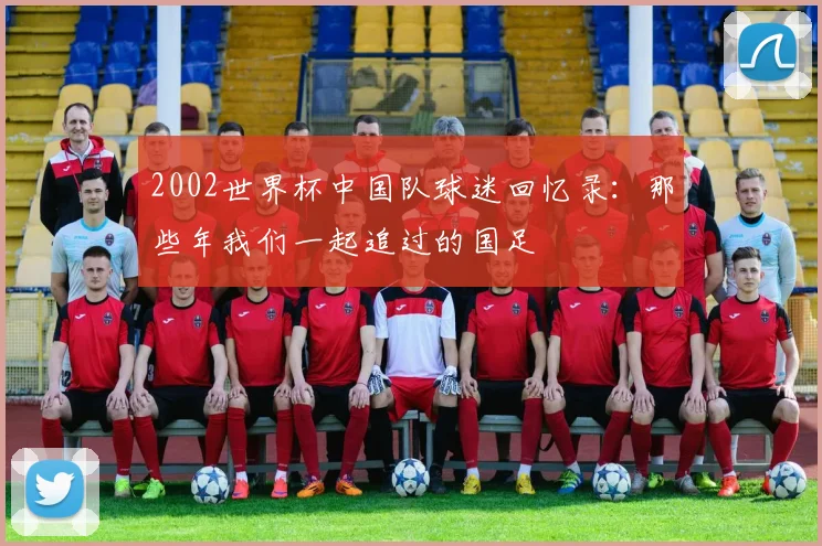 2002世界杯中国队球迷回忆录：那些年我们一起追过的国足