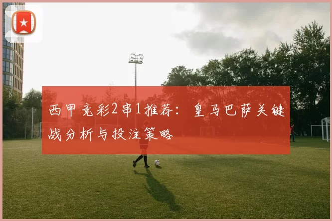 西甲竞彩2串1推荐：皇马巴萨关键战分析与投注策略