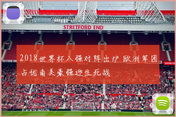2018世界杯八强对阵出炉 欧洲军团占优南美豪强迎生死战