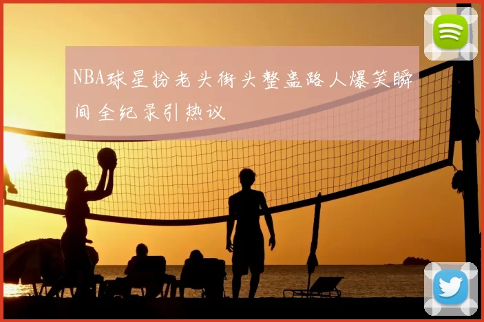 NBA球星扮老头街头整蛊路人爆笑瞬间全纪录引热议