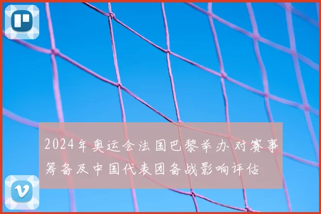 2024年奥运会法国巴黎举办 对赛事筹备及中国代表团备战影响评估