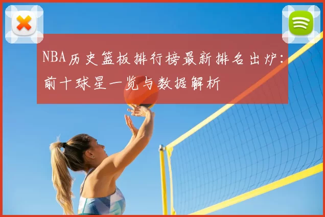 NBA历史篮板排行榜最新排名出炉:前十球星一览与数据解析