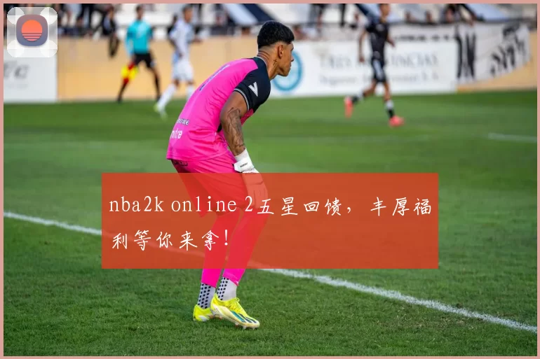 nba2k online 2五星回馈，丰厚福利等你来拿！