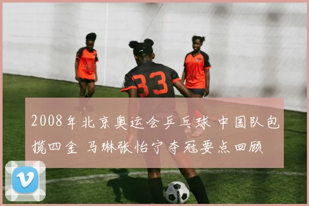 2008年北京奥运会乒乓球 中国队包揽四金 马琳张怡宁夺冠要点回顾