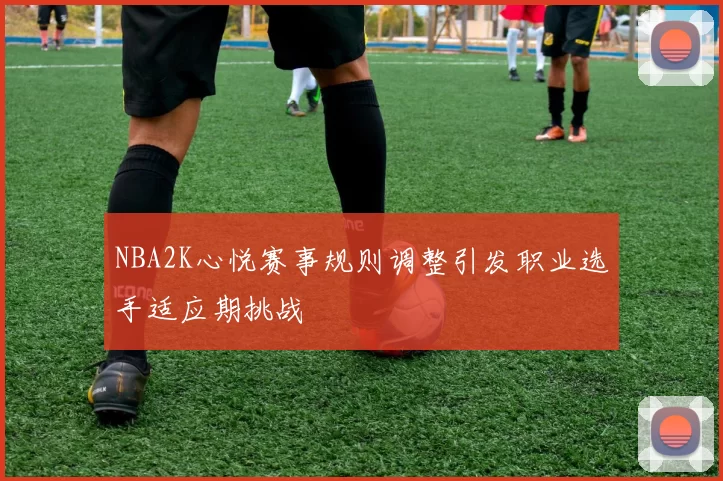 NBA2K心悦赛事规则调整引发职业选手适应期挑战