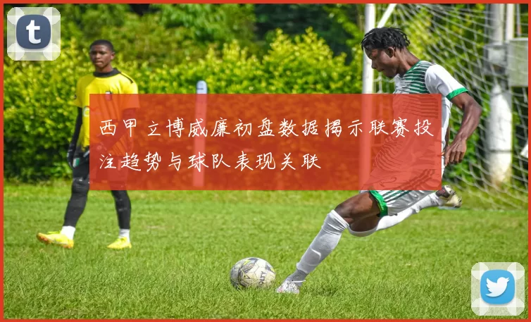 西甲立博威廉初盘数据揭示联赛投注趋势与球队表现关联