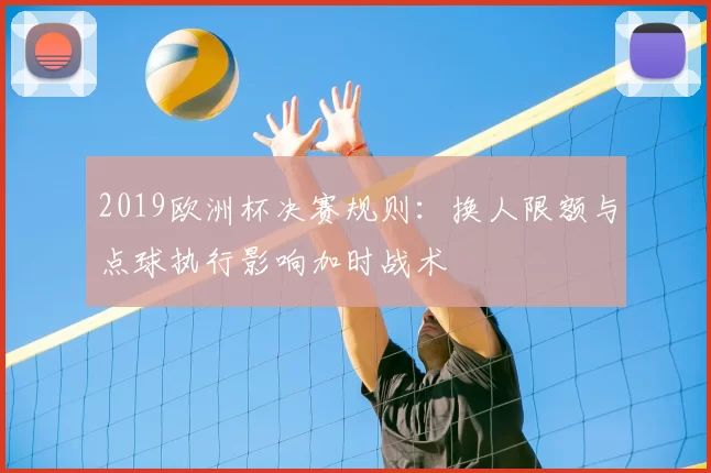 2019欧洲杯决赛规则：换人限额与点球执行影响加时战术