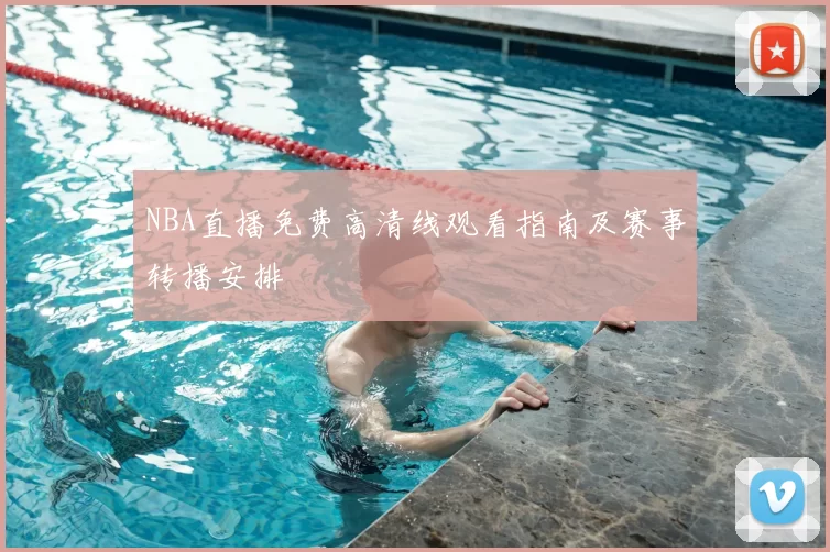 NBA直播免费高清线观看指南及赛事转播安排