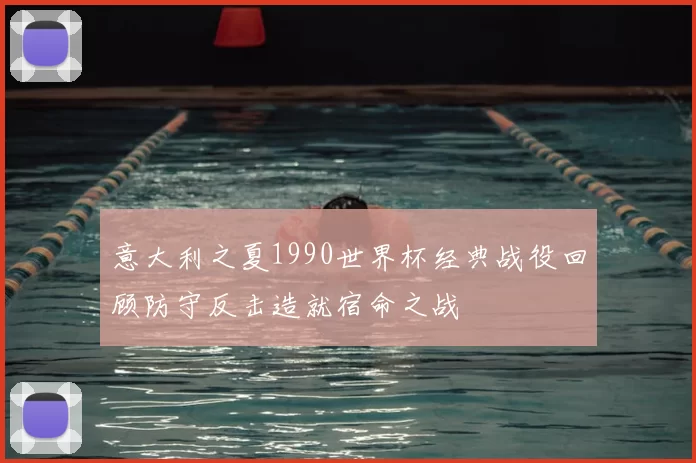 意大利之夏1990世界杯经典战役回顾防守反击造就宿命之战