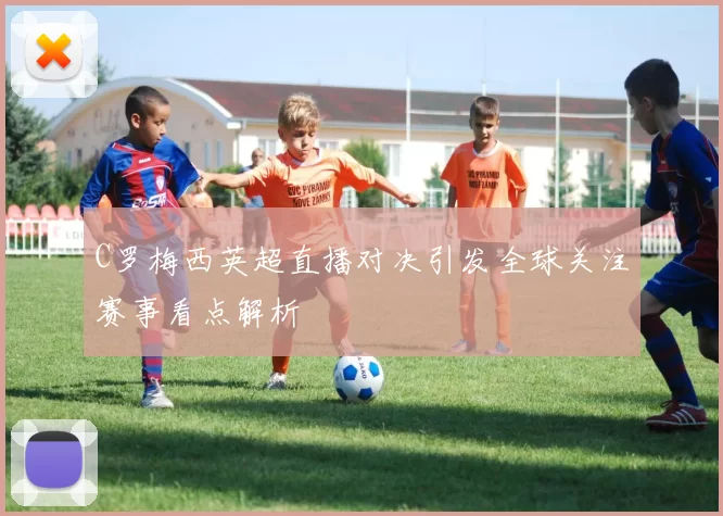 C罗梅西英超直播对决引发全球关注赛事看点解析