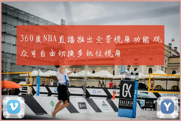 360度NBA直播推出全景视角功能 观众可自由切换多机位视角