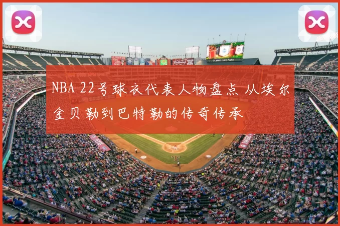 NBA 22号球衣代表人物盘点 从埃尔金贝勒到巴特勒的传奇传承