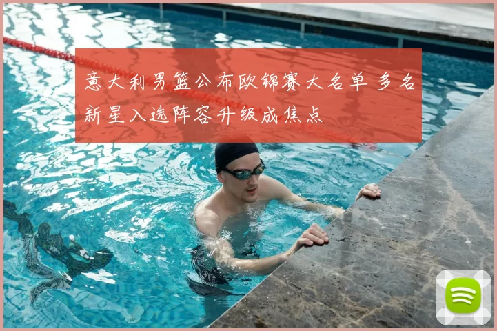 意大利男篮公布欧锦赛大名单 多名新星入选阵容升级成焦点