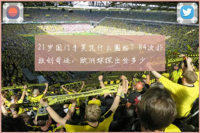 21岁国门李昊凭什么圈粉?84次扑救创奇迹,欧洲球探出价多少