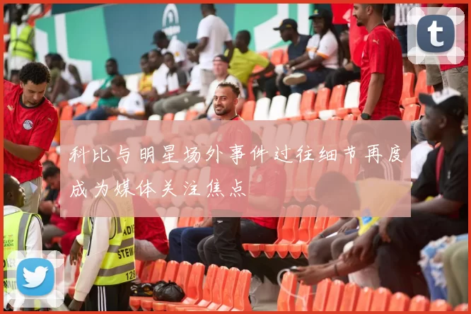 科比与明星场外事件过往细节再度成为媒体关注焦点