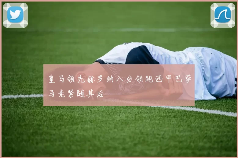 皇马领先赫罗纳八分领跑西甲巴萨马竞紧随其后