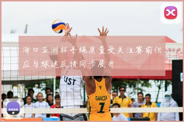 海口亚洲杯手绳质量受关注赛前供应与球迷反馈同步展开