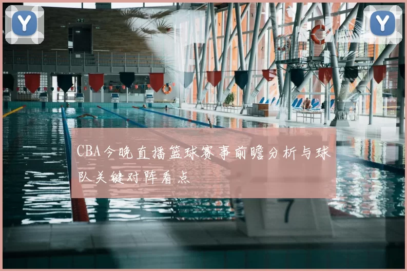 CBA今晚直播篮球赛事前瞻分析与球队关键对阵看点