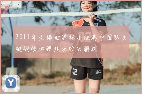 2011年女排世界杯小组赛中国队关键战绩回顾焦点对决解析