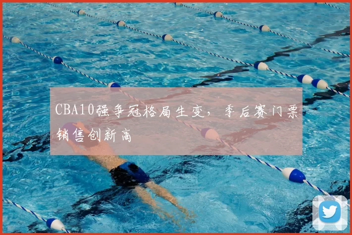 CBA10强争冠格局生变，季后赛门票销售创新高