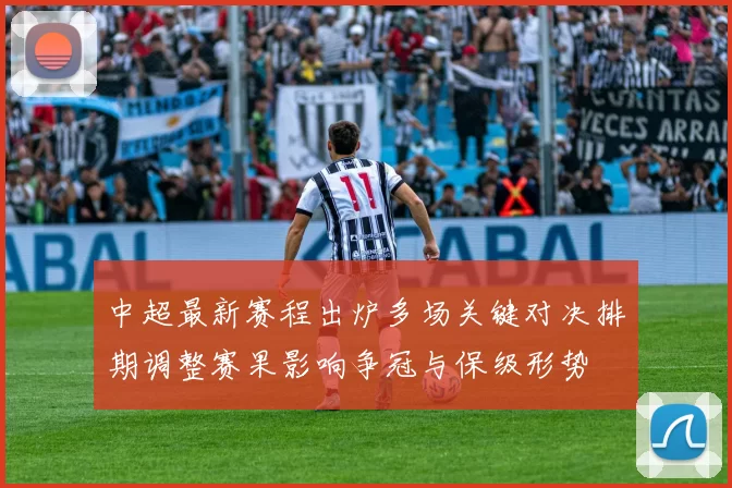 中超最新赛程出炉多场关键对决排期调整赛果影响争冠与保级形势