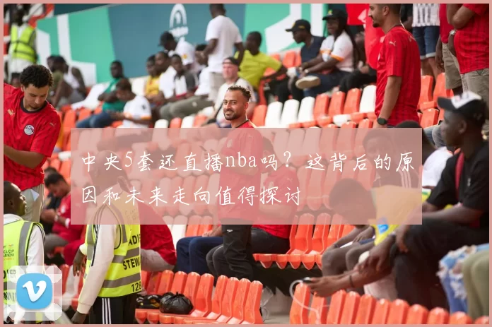 中央5套还直播nba吗？这背后的原因和未来走向值得探讨