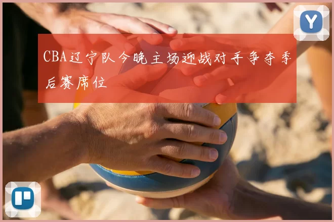 CBA辽宁队今晚主场迎战对手争夺季后赛席位