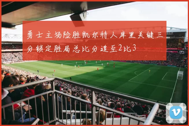 勇士主场险胜凯尔特人库里关键三分锁定胜局总比分追至2比3