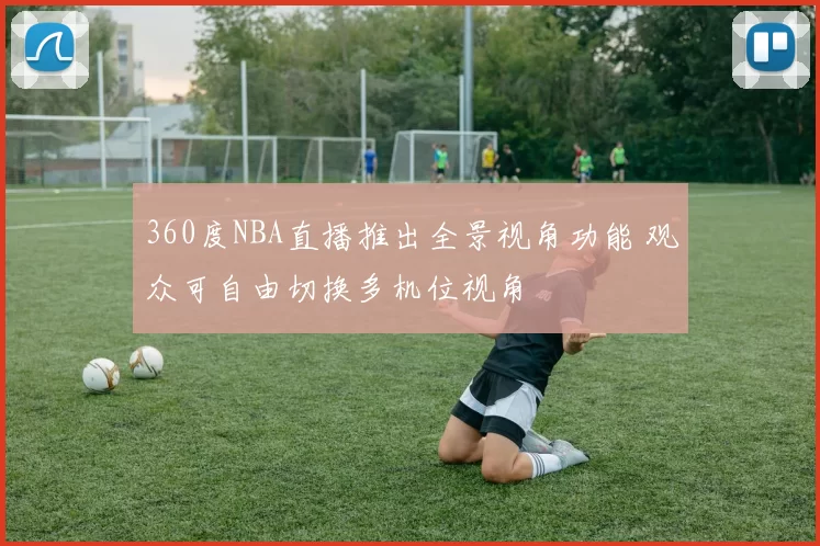 360度NBA直播推出全景视角功能 观众可自由切换多机位视角