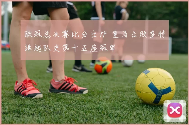 欧冠总决赛比分出炉 皇马击败多特捧起队史第十五座冠军