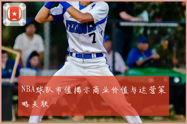NBA球队市值揭示商业价值与运营策略关联