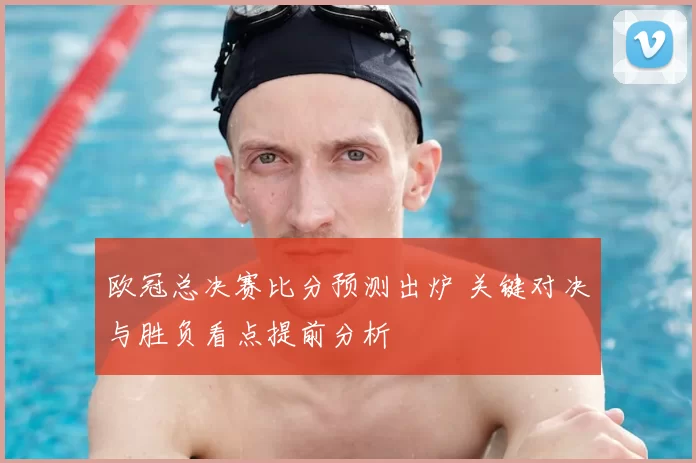 欧冠总决赛比分预测出炉 关键对决与胜负看点提前分析