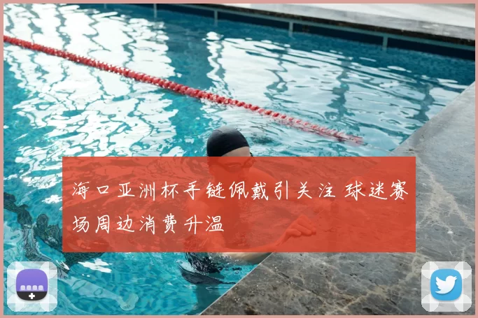 海口亚洲杯手链佩戴引关注 球迷赛场周边消费升温