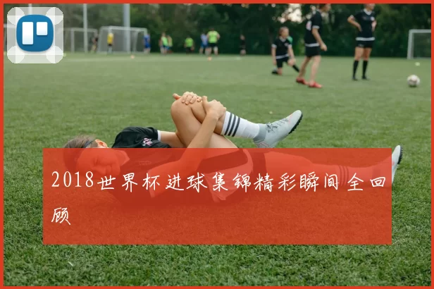 2018世界杯进球集锦精彩瞬间全回顾