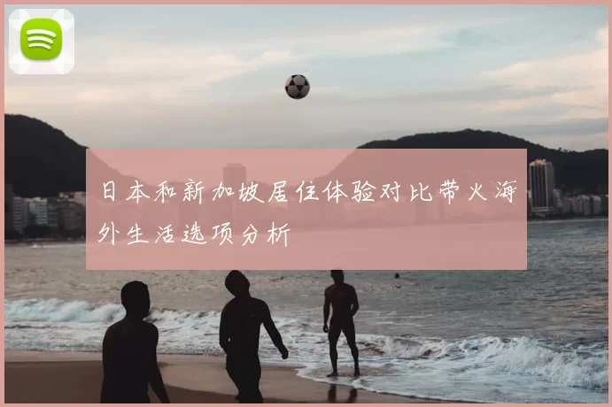 日本和新加坡居住体验对比带火海外生活选项分析