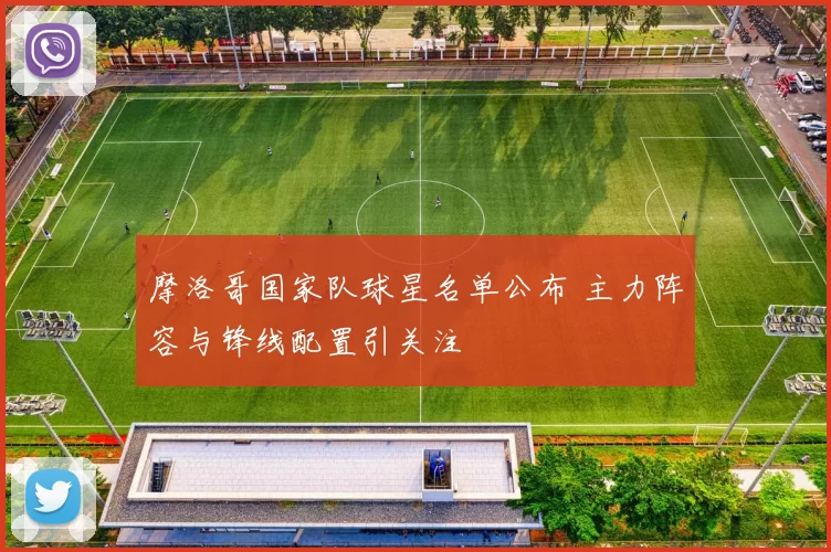 摩洛哥国家队球星名单公布 主力阵容与锋线配置引关注