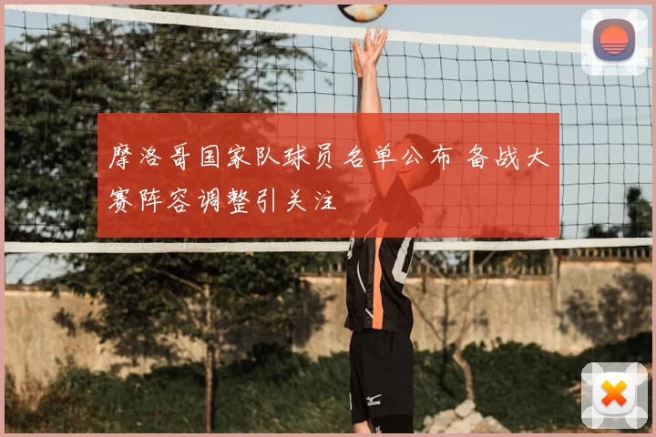 摩洛哥国家队球员名单公布 备战大赛阵容调整引关注