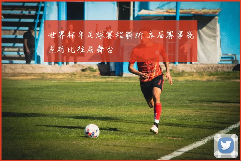 世界杯年足球赛程解析 本届赛事亮点对比往届舞台